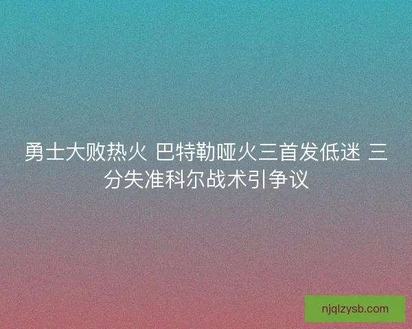 勇士大败热火 巴特勒哑火三首发低迷 三分失准科尔战术引争议