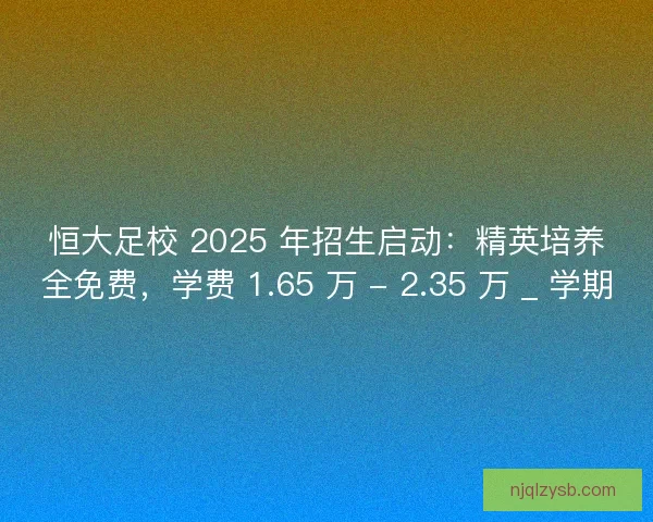 恒大足校 2025 年招生启动：精英培养全免费，学费 1.65 万 - 2.35 万 _ 学期