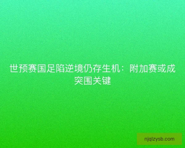 世预赛国足陷逆境仍存生机：附加赛或成突围关键