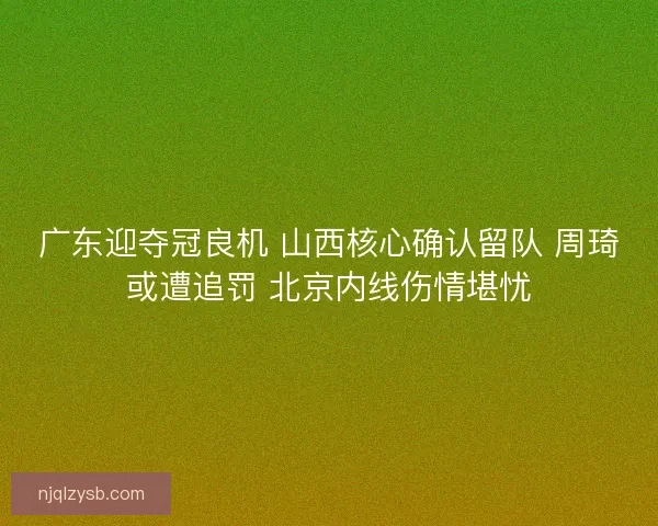 广东迎夺冠良机 山西核心确认留队 周琦或遭追罚 北京内线伤情堪忧