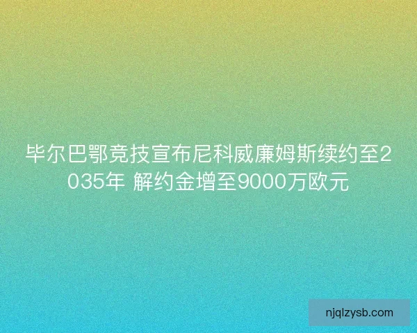 毕尔巴鄂竞技宣布尼科威廉姆斯续约至2035年 解约金增至9000万欧元 毕尔巴鄂竞技宣布尼科威廉姆斯续约至2035年 解约金增至9000万欧元