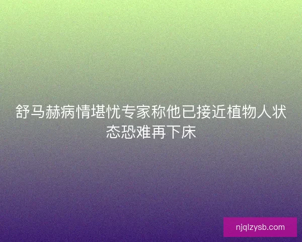 舒马赫病情堪忧专家称他已接近植物人状态恐难再下床
