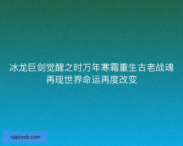 冰龙巨剑觉醒之时万年寒霜重生古老战魂再现世界命运再度改变