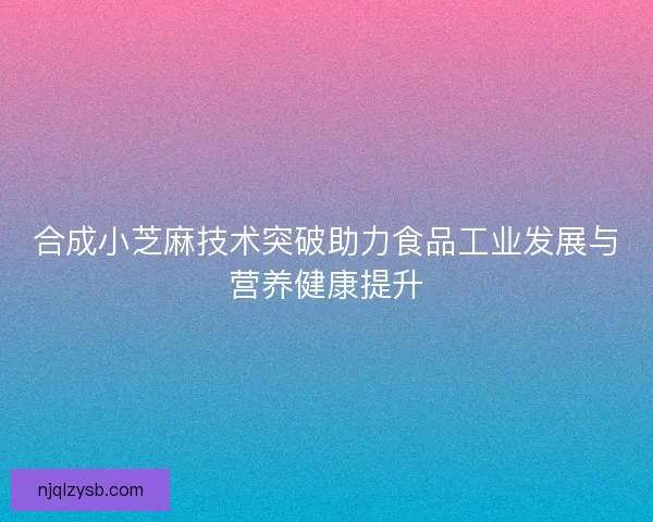 合成小芝麻技术突破助力食品工业发展与营养健康提升