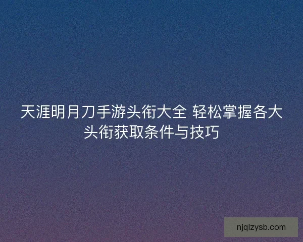 天涯明月刀手游头衔大全 轻松掌握各大头衔获取条件与技巧 天涯明月刀手游头衔大全 轻松掌握各大头衔获取条件与技巧