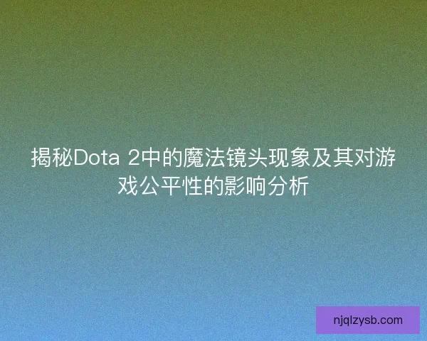 揭秘Dota 2中的魔法镜头现象及其对游戏公平性的影响分析