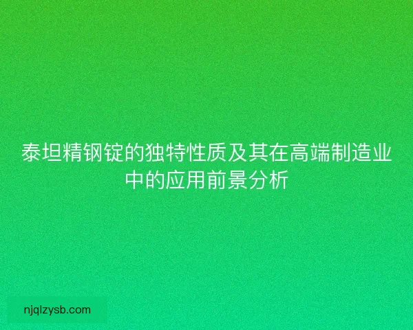 泰坦精钢锭的独特性质及其在高端制造业中的应用前景分析