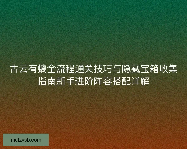 古云有螭全流程通关技巧与隐藏宝箱收集指南新手进阶阵容搭配详解