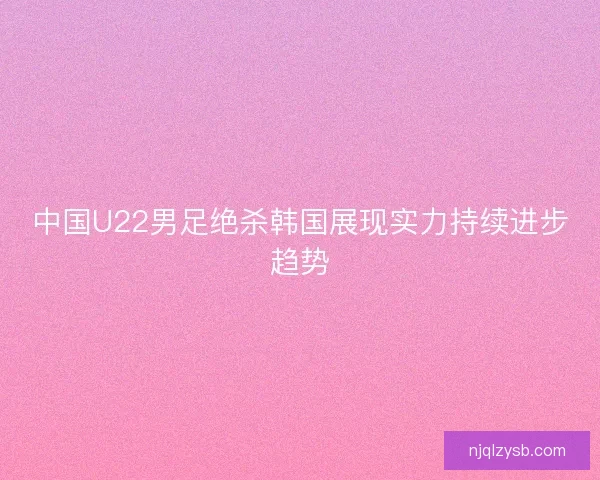 中国U22男足绝杀韩国展现实力持续进步趋势