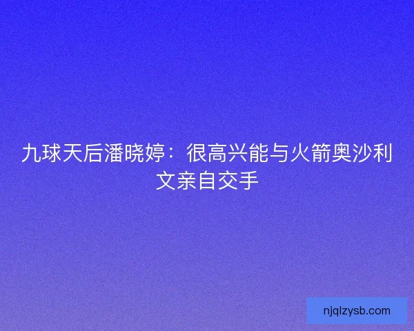 九球天后潘晓婷：很高兴能与火箭奥沙利文亲自交手