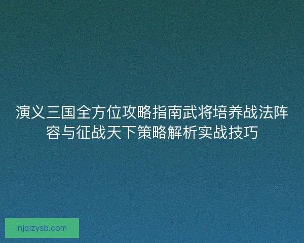 演义三国全方位攻略指南武将培养战法阵容与征战天下策略解析实战技巧