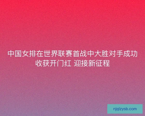 中国女排在世界联赛首战中大胜对手成功收获开门红 迎接新征程 中国女排在世界联赛首战中大胜对手成功收获开门红 迎接新征程