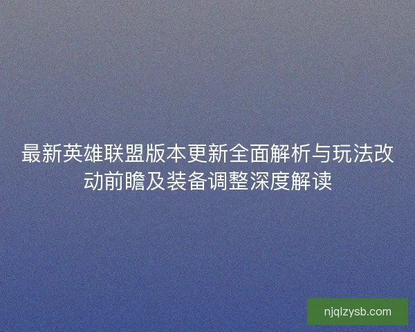 最新英雄联盟版本更新全面解析与玩法改动前瞻及装备调整深度解读