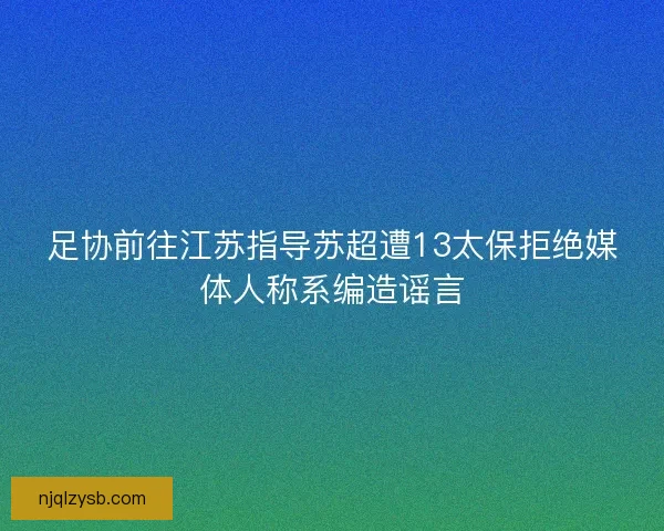 足协前往江苏指导苏超遭13太保拒绝媒体人称系编造谣言