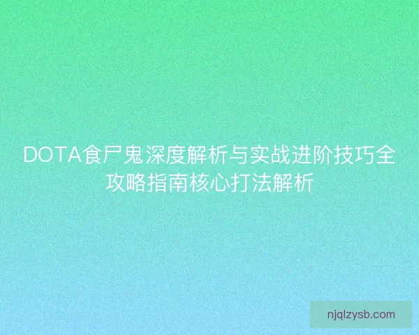 DOTA食尸鬼深度解析与实战进阶技巧全攻略指南核心打法解析