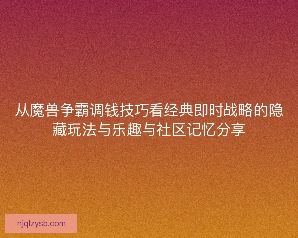 从魔兽争霸调钱技巧看经典即时战略的隐藏玩法与乐趣与社区记忆分享