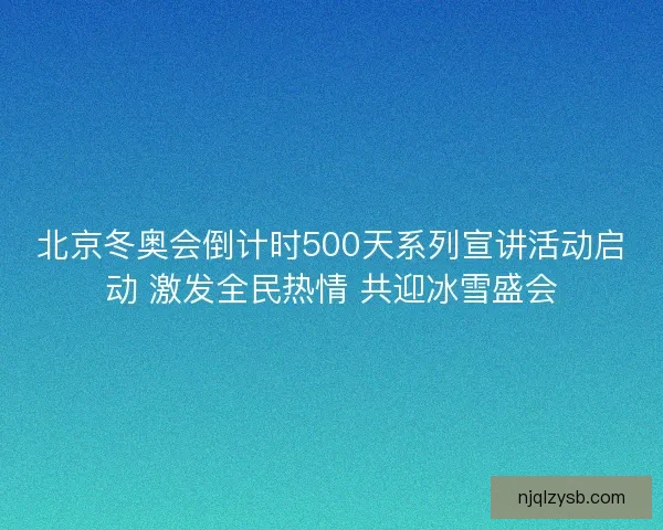北京冬奥会倒计时500天系列宣讲活动启动 激发全民热情 共迎冰雪盛会 北京冬奥会倒计时500天系列宣讲活动启动 激发全民热情 共迎冰雪盛会