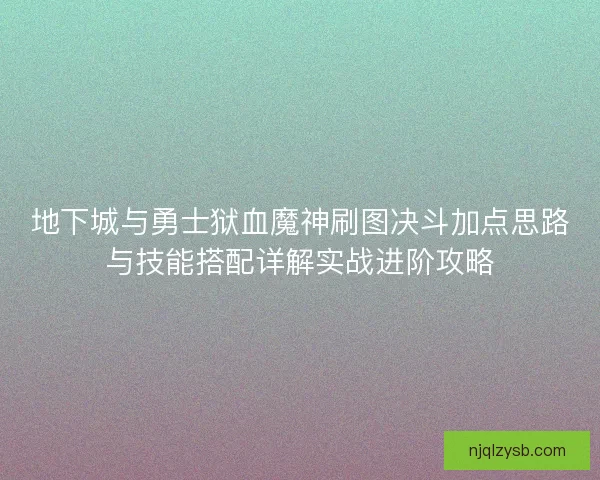 地下城与勇士狱血魔神刷图决斗加点思路与技能搭配详解实战进阶攻略 地下城与勇士狱血魔神刷图决斗加点思路与技能搭配详解实战进阶攻略