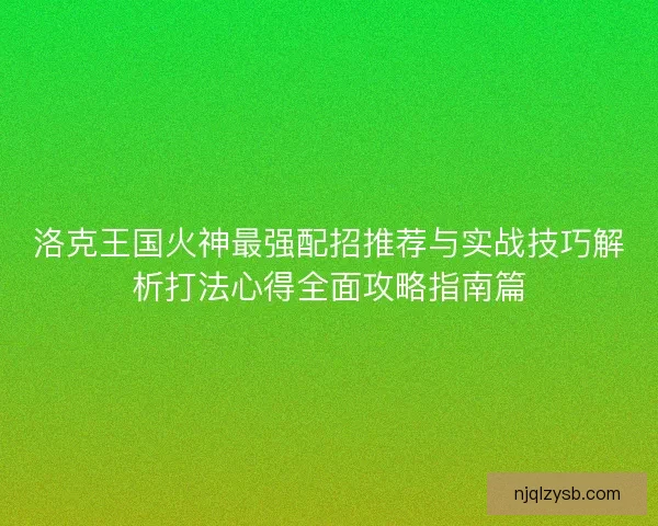 洛克王国火神最强配招推荐与实战技巧解析打法心得全面攻略指南篇 洛克王国火神最强配招推荐与实战技巧解析打法心得全面攻略指南篇