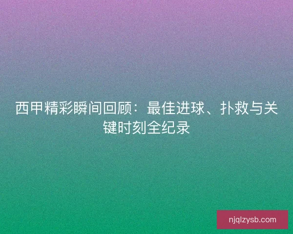 西甲精彩瞬间回顾：最佳进球、扑救与关键时刻全纪录