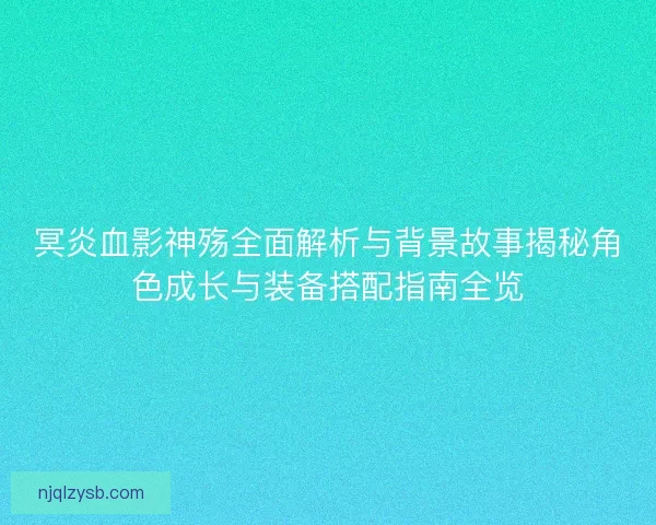冥炎血影神殇全面解析与背景故事揭秘角色成长与装备搭配指南全览