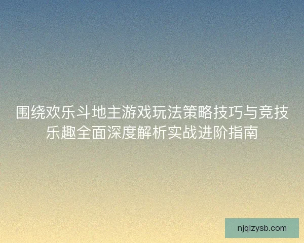 围绕欢乐斗地主游戏玩法策略技巧与竞技乐趣全面深度解析实战进阶指南 围绕欢乐斗地主游戏玩法策略技巧与竞技乐趣全面深度解析实战进阶指南