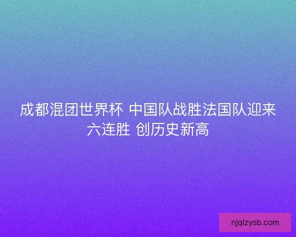 成都混团世界杯 中国队战胜法国队迎来六连胜 创历史新高