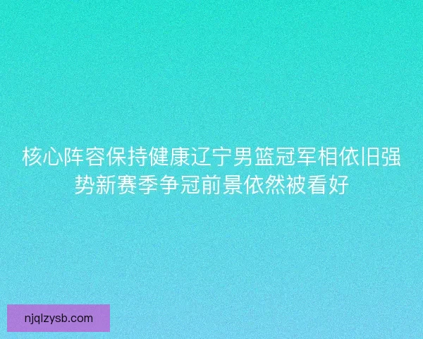 核心阵容保持健康辽宁男篮冠军相依旧强势新赛季争冠前景依然被看好 核心阵容保持健康辽宁男篮冠军相依旧强势新赛季争冠前景依然被看好