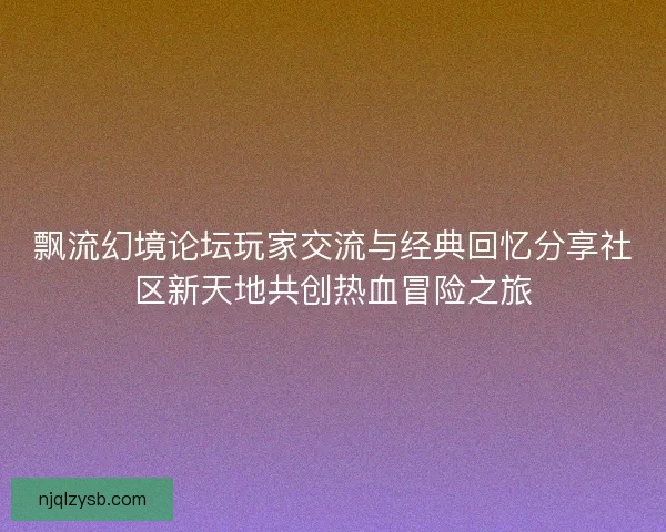 飘流幻境论坛玩家交流与经典回忆分享社区新天地共创热血冒险之旅