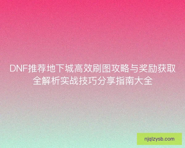 DNF推荐地下城高效刷图攻略与奖励获取全解析实战技巧分享指南大全