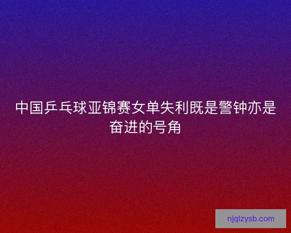 中国乒乓球亚锦赛女单失利既是警钟亦是奋进的号角