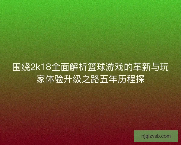 围绕2k18全面解析篮球游戏的革新与玩家体验升级之路五年历程探