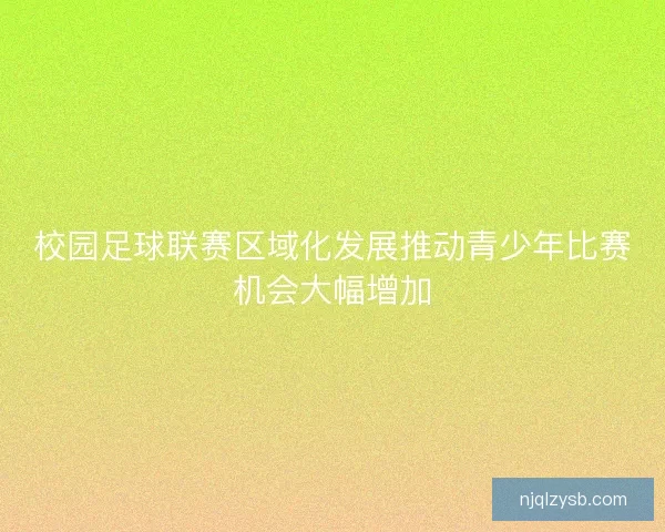 校园足球联赛区域化发展推动青少年比赛机会大幅增加