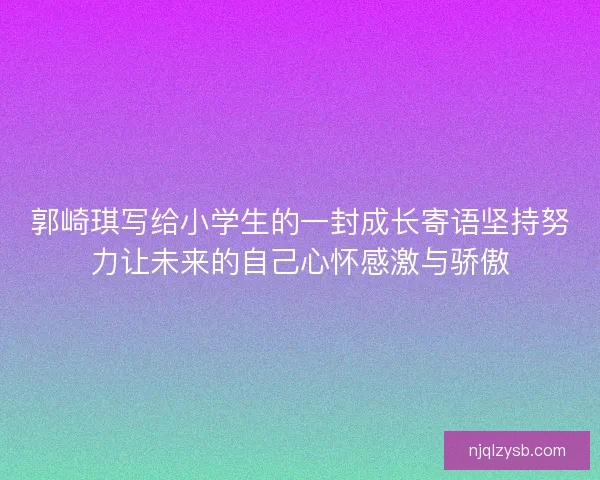 郭崎琪写给小学生的一封成长寄语坚持努力让未来的自己心怀感激与骄傲