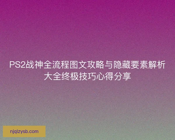 PS2战神全流程图文攻略与隐藏要素解析大全终极技巧心得分享