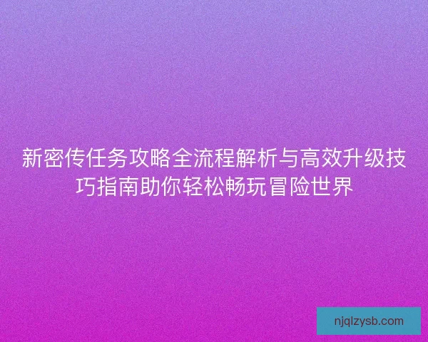 新密传任务攻略全流程解析与高效升级技巧指南助你轻松畅玩冒险世界 新密传任务攻略全流程解析与高效升级技巧指南助你轻松畅玩冒险世界