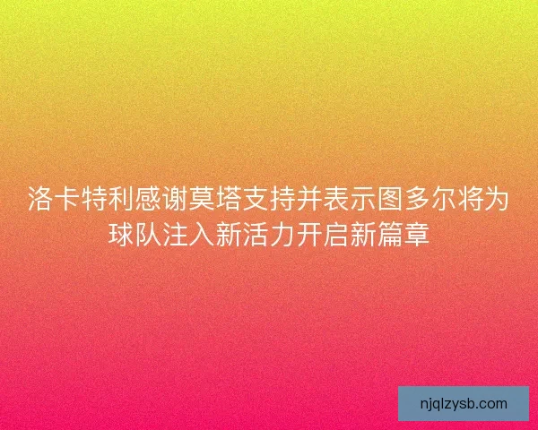 洛卡特利感谢莫塔支持并表示图多尔将为球队注入新活力开启新篇章 洛卡特利感谢莫塔支持并表示图多尔将为球队注入新活力开启新篇章