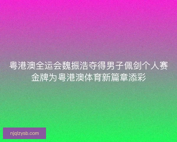 粤港澳全运会魏振浩夺得男子佩剑个人赛金牌为粤港澳体育新篇章添彩