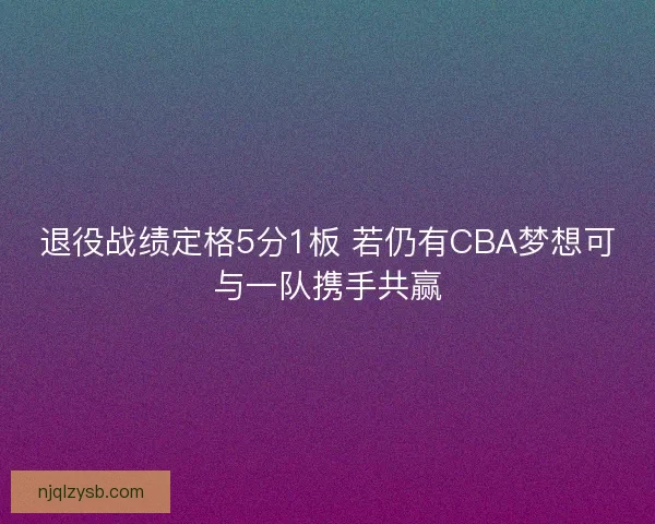 退役战绩定格5分1板 若仍有CBA梦想可与一队携手共赢 退役战绩定格5分1板 若仍有CBA梦想可与一队携手共赢