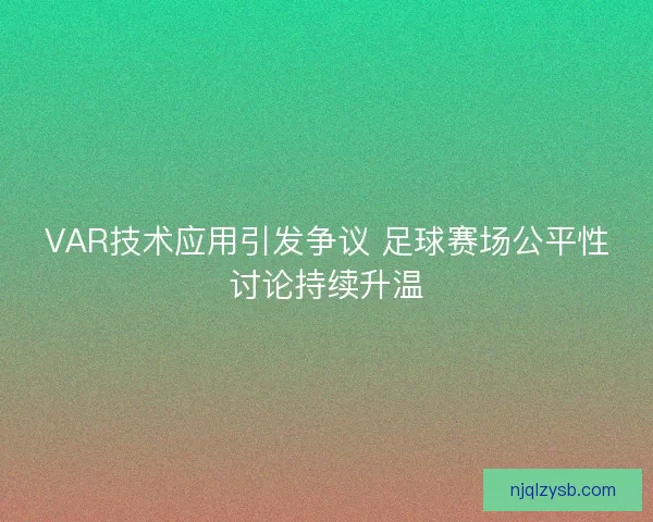 VAR技术应用引发争议 足球赛场公平性讨论持续升温