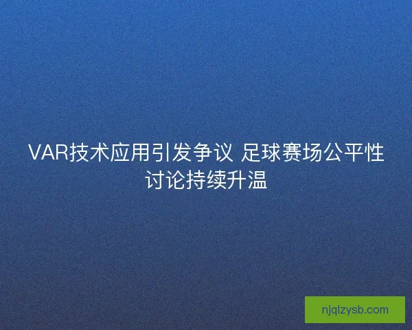 VAR技术应用引发争议 足球赛场公平性讨论持续升温 VAR技术应用引发争议 足球赛场公平性讨论持续升温
