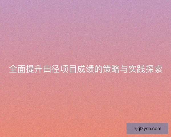 全面提升田径项目成绩的策略与实践探索 全面提升田径项目成绩的策略与实践探索