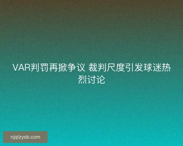 VAR判罚再掀争议 裁判尺度引发球迷热烈讨论 VAR判罚再掀争议 裁判尺度引发球迷热烈讨论