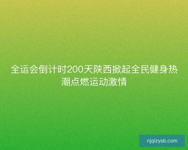 全运会倒计时200天陕西掀起全民健身热潮点燃运动激情 全运会倒计时200天陕西掀起全民健身热潮点燃运动激情
