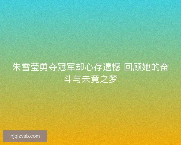 朱雪莹勇夺冠军却心存遗憾 回顾她的奋斗与未竟之梦
