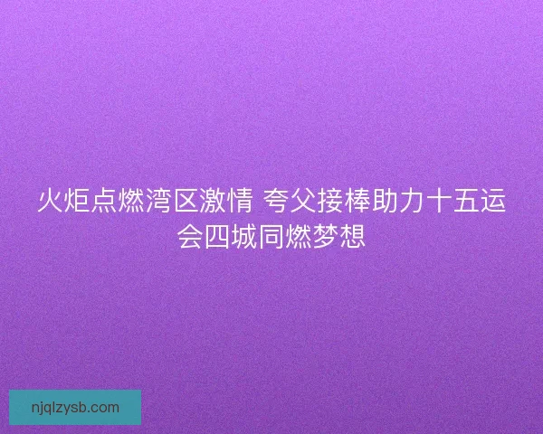 火炬点燃湾区激情 夸父接棒助力十五运会四城同燃梦想
