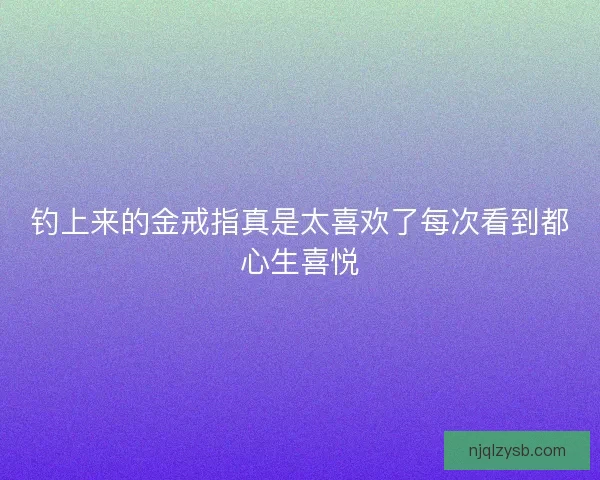 钓上来的金戒指真是太喜欢了每次看到都心生喜悦