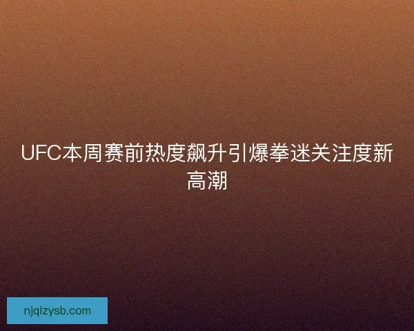 UFC本周赛前热度飙升引爆拳迷关注度新高潮