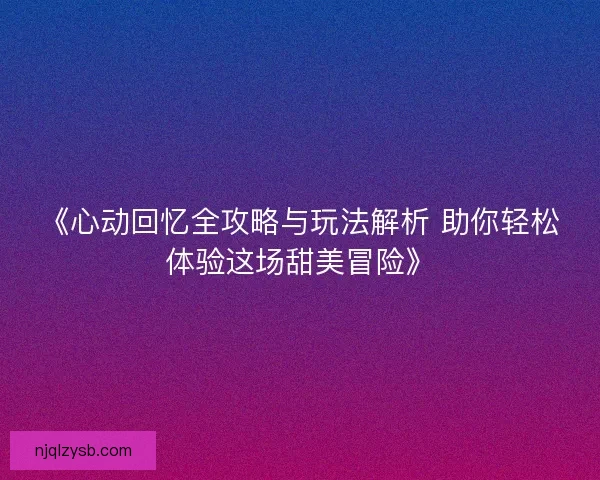 《心动回忆全攻略与玩法解析 助你轻松体验这场甜美冒险》 《心动回忆全攻略与玩法解析 助你轻松体验这场甜美冒险》